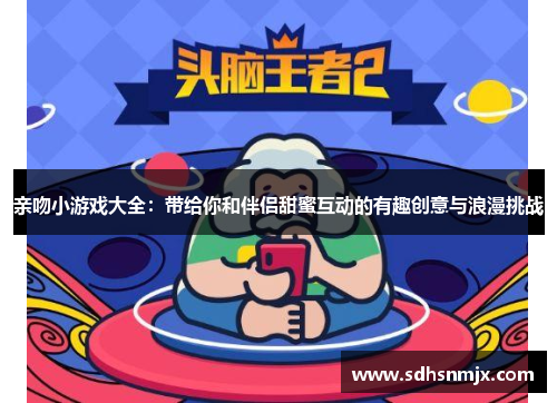 亲吻小游戏大全：带给你和伴侣甜蜜互动的有趣创意与浪漫挑战